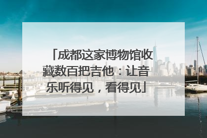 成都这家博物馆收藏数百把吉他：让音乐听得见，看得见