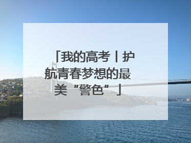 我的高考丨护航青春梦想的最美“警色”