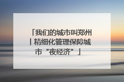 我们的城市叫郑州丨精细化管理保障城市“夜经济”