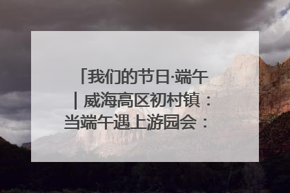 我们的节日·端午｜威海高区初村镇：当端午遇上游园会：来一场“粽”享欢乐的趣味冒险！