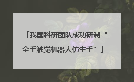 我国科研团队成功研制“全手触觉机器人仿生手”
