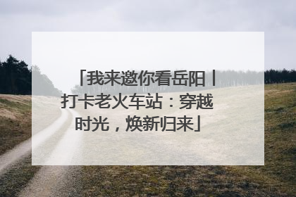 我来邀你看岳阳丨打卡老火车站：穿越时光，焕新归来