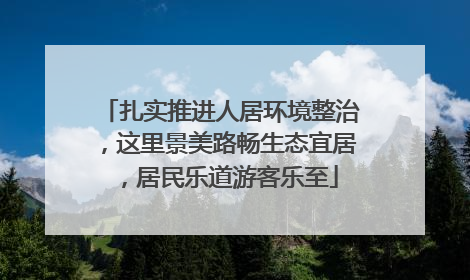 扎实推进人居环境整治，这里景美路畅生态宜居，居民乐道游客乐至