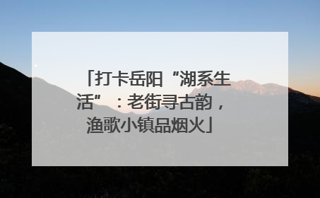 打卡岳阳“湖系生活”：老街寻古韵，渔歌小镇品烟火