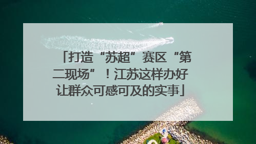 打造“苏超”赛区“第二现场”！江苏这样办好让群众可感可及的实事