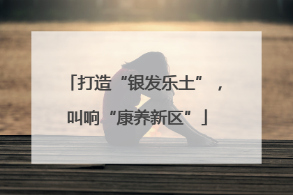 打造“银发乐土”，叫响“康养新区”