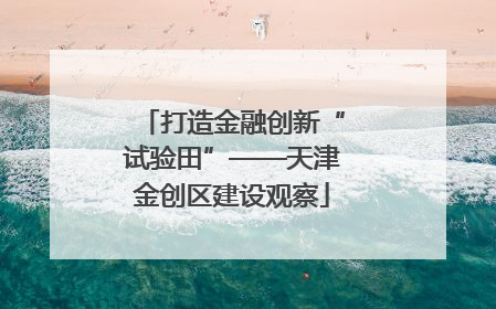 打造金融创新“试验田”——天津金创区建设观察