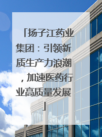 扬子江药业集团：引领新质生产力浪潮，加速医药行业高质量发展