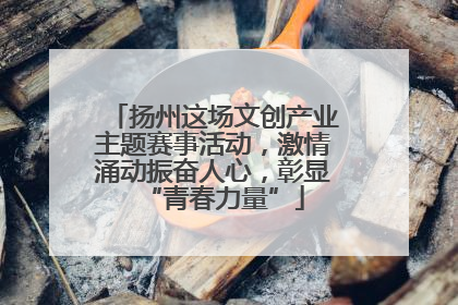 扬州这场文创产业主题赛事活动，激情涌动振奋人心，彰显“青春力量”