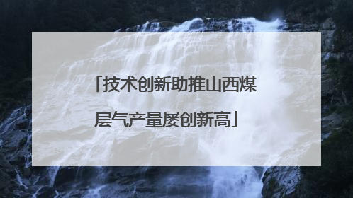 技术创新助推山西煤层气产量屡创新高