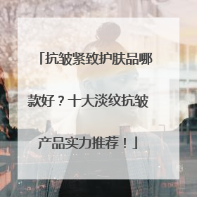 抗皱紧致护肤品哪款好？十大淡纹抗皱产品实力推荐！