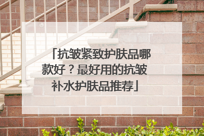 抗皱紧致护肤品哪款好？最好用的抗皱补水护肤品推荐