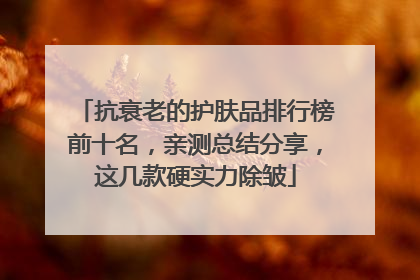抗衰老的护肤品排行榜前十名，亲测总结分享，这几款硬实力除皱