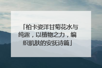 柏卡姿洋甘菊花水与纯露，以植物之力，编织肌肤的安抚诗篇