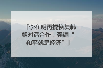 李在明再提恢复韩朝对话合作，强调“和平就是经济”