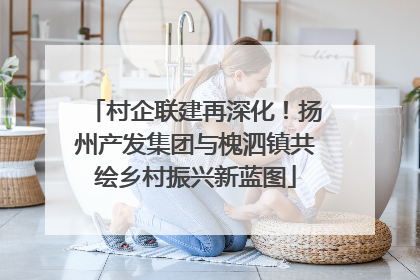 村企联建再深化！扬州产发集团与槐泗镇共绘乡村振兴新蓝图