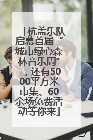 杭盖乐队启幕首届“城市绿心森林音乐周”，还有5000平方米市集、60余场免费活动等你来
