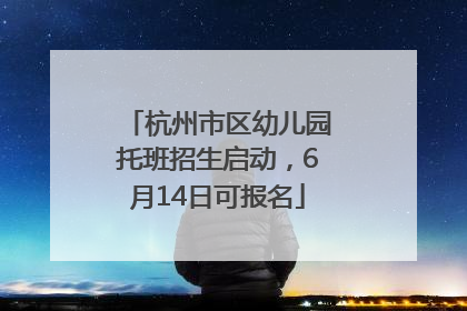 杭州市区幼儿园托班招生启动，6月14日可报名