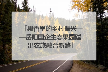 果香里的乡村振兴——岳阳国企生态果园蹚出农旅融合新路