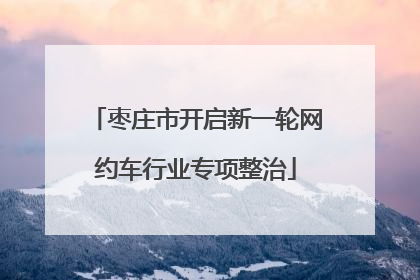 枣庄市开启新一轮网约车行业专项整治
