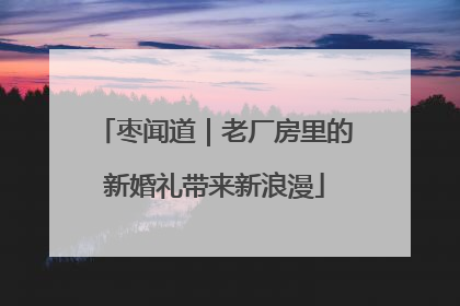 枣闻道｜老厂房里的新婚礼带来新浪漫
