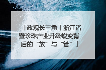 政观长三角丨浙江诸暨珍珠产业升级蜕变背后的“放”与“管”