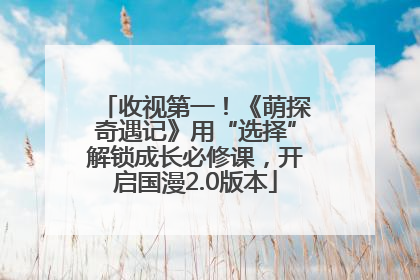 收视第一！《萌探奇遇记》用“选择”解锁成长必修课，开启国漫2.0版本