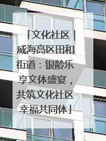 文化社区｜威海高区田和街道：银龄乐享文体盛宴，共筑文化社区幸福共同体