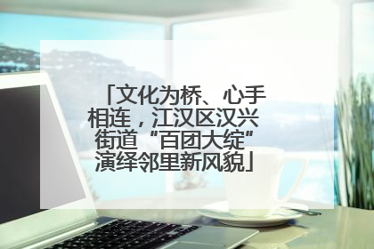文化为桥、心手相连，江汉区汉兴街道“百团大绽”演绎邻里新风貌