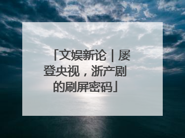 文娱新论｜屡登央视，浙产剧的刷屏密码