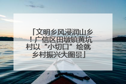 文明乡风浸润山乡！广信区田墩镇黄坑村以“小切口”绘就乡村振兴大图景