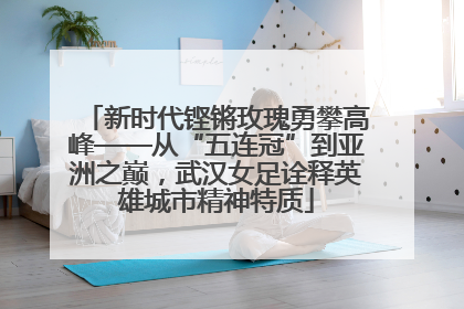 新时代铿锵玫瑰勇攀高峰——从“五连冠”到亚洲之巅，武汉女足诠释英雄城市精神特质
