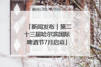新闻发布｜第二十三届哈尔滨国际啤酒节7月启幕