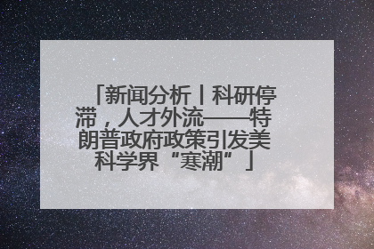 新闻分析丨科研停滞，人才外流——特朗普政府政策引发美科学界“寒潮”