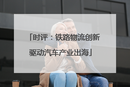 时评：铁路物流创新驱动汽车产业出海