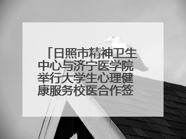 日照市精神卫生中心与济宁医学院举行大学生心理健康服务校医合作签约仪式