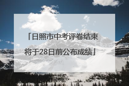 日照市中考评卷结束 将于28日前公布成绩
