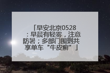 早安北京0528：早晨有轻雾，注意防暑；多部门围剿共享单车“牛皮癣”