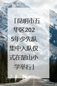 昆明市五华区2025年少先队集中入队仪式在韶山小学举行