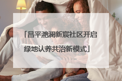 昌平滟澜新宸社区开启绿地认养共治新模式