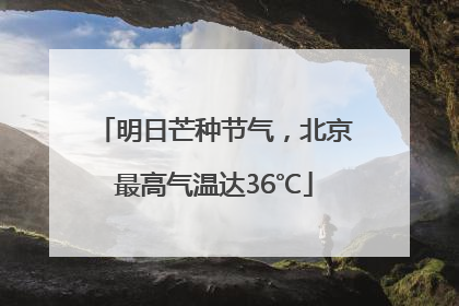 明日芒种节气，北京最高气温达36℃