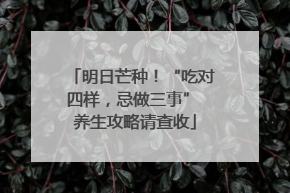 明日芒种！“吃对四样，忌做三事” 养生攻略请查收