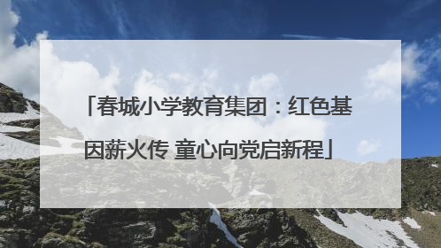 春城小学教育集团：红色基因薪火传 童心向党启新程