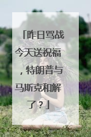 昨日骂战今天送祝福，特朗普与马斯克和解了？