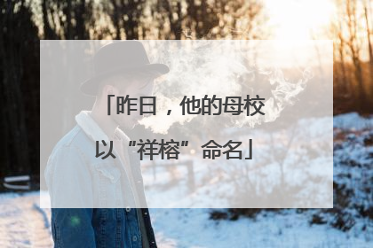 昨日，他的母校以“祥榕”命名