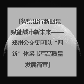 智绘出行新图景 赋能城市新未来——郑州公交集团以“四新”体系书写高质量发展篇章