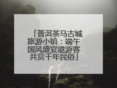 普洱茶马古城旅游小镇：端午国风盛宴邀游客共赏千年民俗