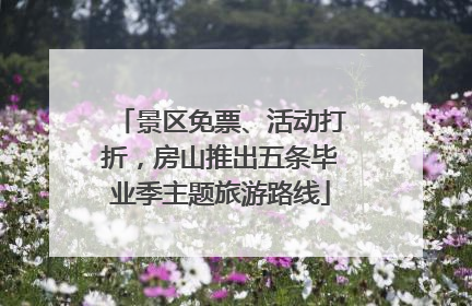 景区免票、活动打折，房山推出五条毕业季主题旅游路线