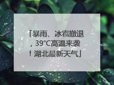 暴雨、冰雹撤退，39℃高温来袭！湖北最新天气