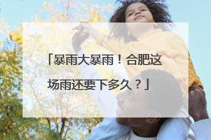 暴雨大暴雨！合肥这场雨还要下多久？